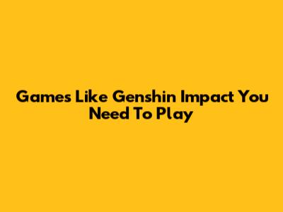 Games Like Genshin Impact You Need To Play