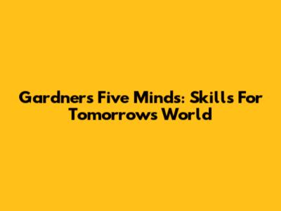 Gardner's Five Minds: Skills For Tomorrow's World