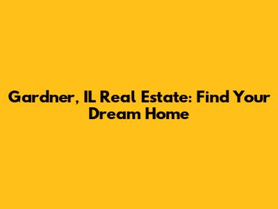Gardner, IL Real Estate: Find Your Dream Home