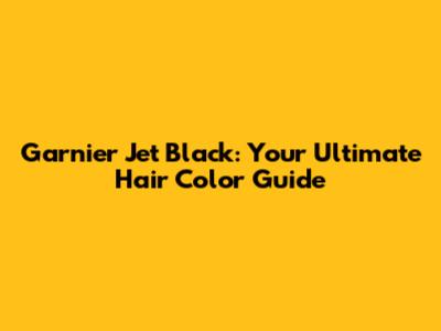 Garnier Jet Black: Your Ultimate Hair Color Guide