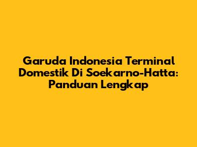 Garuda Indonesia Terminal Domestik Di Soekarno-Hatta: Panduan Lengkap