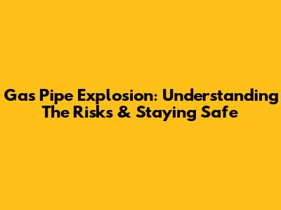 Gas Pipe Explosion: Understanding The Risks & Staying Safe