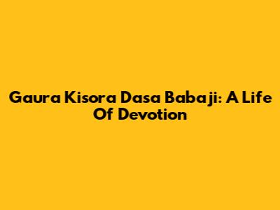 Gaura Kisora Dasa Babaji: A Life Of Devotion