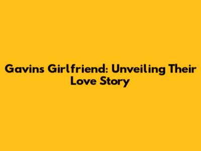 Gavin's Girlfriend: Unveiling Their Love Story