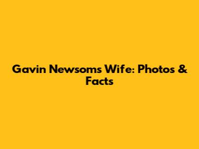 Gavin Newsom's Wife: Photos & Facts