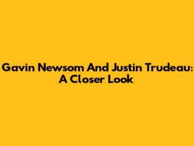 Gavin Newsom And Justin Trudeau: A Closer Look