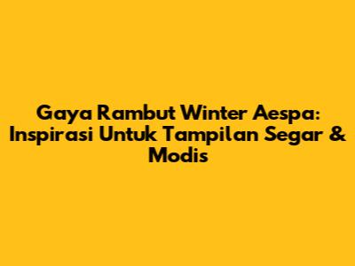 Gaya Rambut Winter Aespa: Inspirasi Untuk Tampilan Segar & Modis