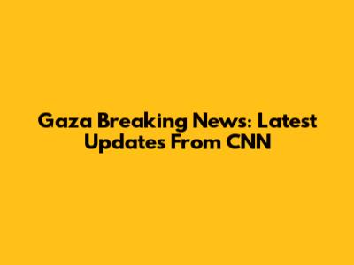 Gaza Breaking News: Latest Updates From CNN