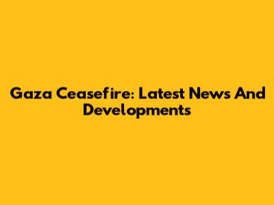 Gaza Ceasefire: Latest News And Developments