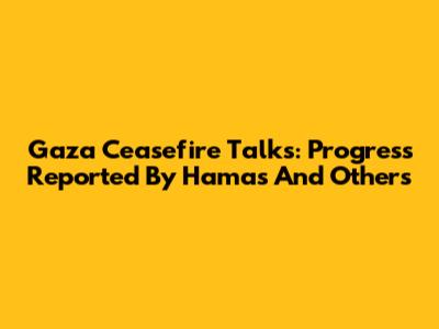 Gaza Ceasefire Talks: Progress Reported By Hamas And Others