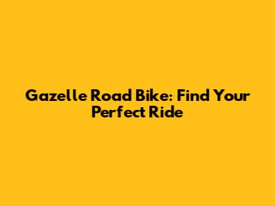 Gazelle Road Bike: Find Your Perfect Ride