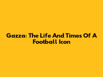 Gazza: The Life And Times Of A Football Icon