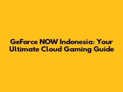 GeForce NOW Indonesia: Your Ultimate Cloud Gaming Guide