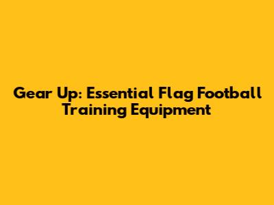 Gear Up: Essential Flag Football Training Equipment
