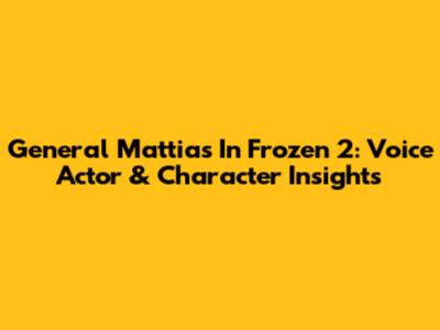 General Mattias In Frozen 2: Voice Actor & Character Insights