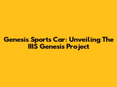 Genesis Sports Car: Unveiling The IIIS Genesis Project