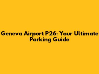 Geneva Airport P26: Your Ultimate Parking Guide