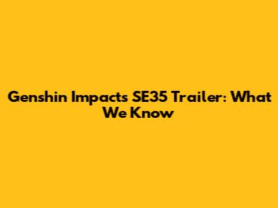 Genshin Impact's SE35 Trailer: What We Know