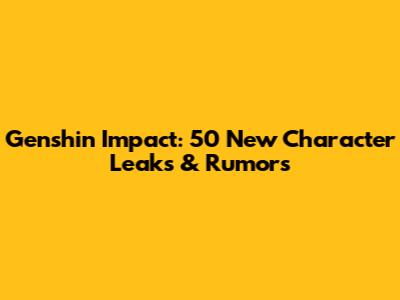 Genshin Impact: 50 New Character Leaks & Rumors