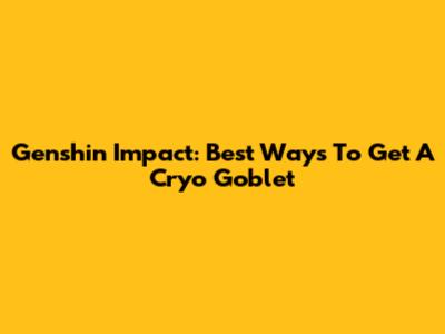 Genshin Impact: Best Ways To Get A Cryo Goblet