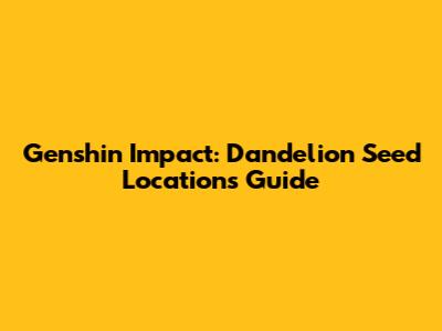 Genshin Impact: Dandelion Seed Locations Guide