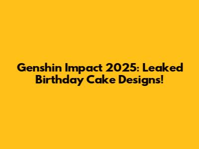 Genshin Impact 2025: Leaked Birthday Cake Designs!