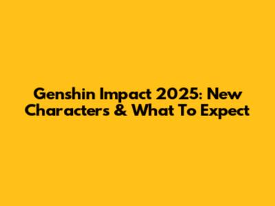 Genshin Impact 2025: New Characters & What To Expect