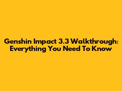 Genshin Impact 3.3 Walkthrough: Everything You Need To Know