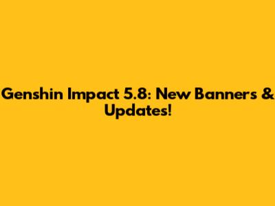 Genshin Impact 5.8: New Banners & Updates!