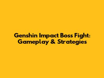Genshin Impact Boss Fight: Gameplay & Strategies