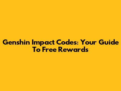 Genshin Impact Codes: Your Guide To Free Rewards