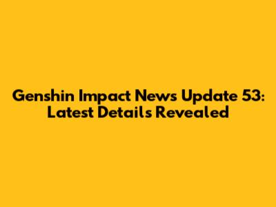 Genshin Impact News Update 53: Latest Details Revealed