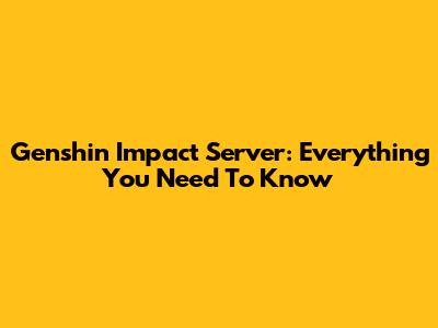 Genshin Impact Server: Everything You Need To Know