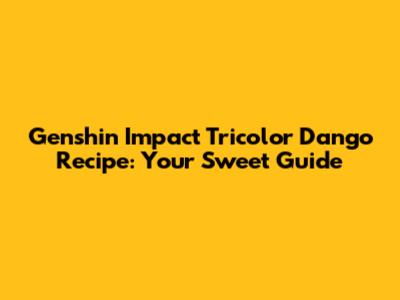 Genshin Impact Tricolor Dango Recipe: Your Sweet Guide
