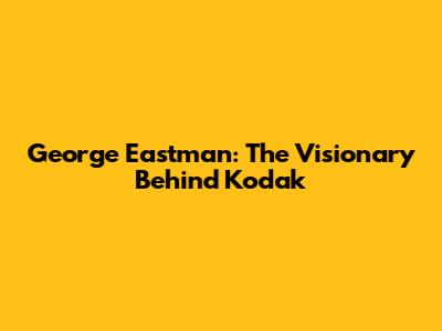George Eastman: The Visionary Behind Kodak