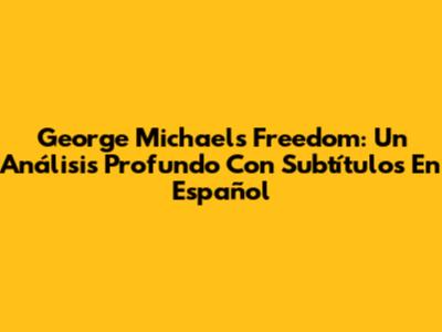 George Michael's 'Freedom': Un Análisis Profundo Con Subtítulos En Español