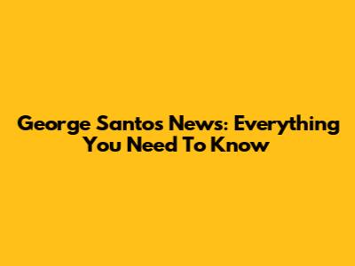 George Santos News: Everything You Need To Know