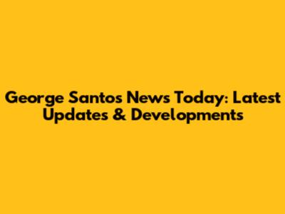 George Santos News Today: Latest Updates & Developments