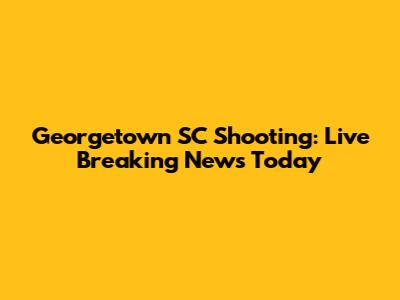 Georgetown SC Shooting: Live Breaking News Today