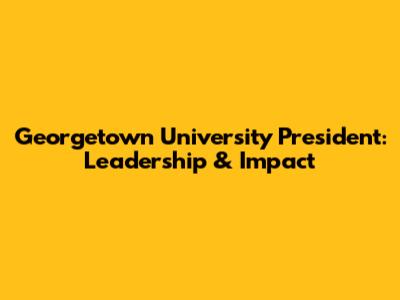 Georgetown University President: Leadership & Impact
