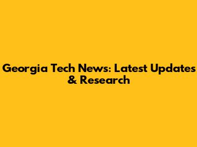 Georgia Tech News: Latest Updates & Research