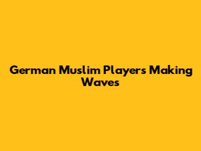 German Muslim Players Making Waves