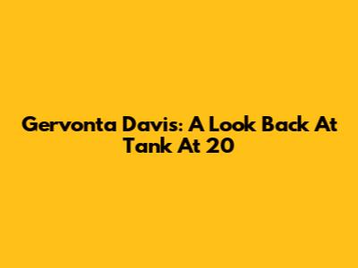 Gervonta Davis: A Look Back At "Tank" At 20