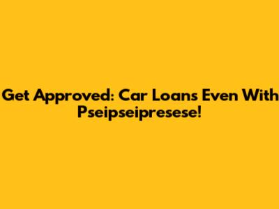 Get Approved: Car Loans Even With Pseipseipresese!