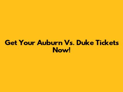 Get Your Auburn Vs. Duke Tickets Now!
