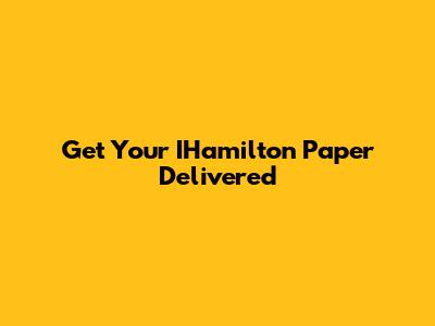 Get Your IHamilton Paper Delivered
