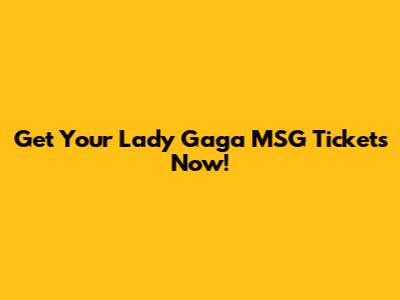 Get Your Lady Gaga MSG Tickets Now!
