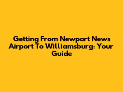 Getting From Newport News Airport To Williamsburg: Your Guide