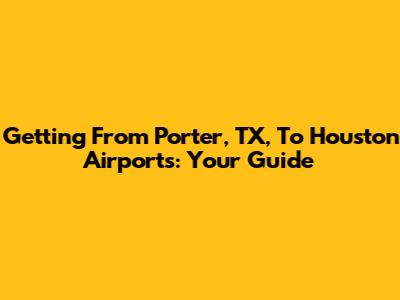 Getting From Porter, TX, To Houston Airports: Your Guide