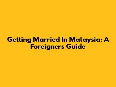 Getting Married In Malaysia: A Foreigner's Guide